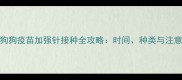 一岁狗狗疫苗加强针接种全攻略时间种类与注意事项