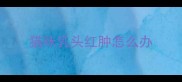 猫咪乳头红肿怎么办