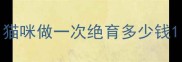 猫咪做一次绝育多少钱