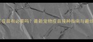 狗猫打疫苗有必要吗最新宠物疫苗接种指南与避坑攻略