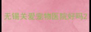 无锡关爱宠物医院好吗