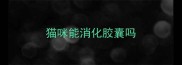 猫咪能消化胶囊吗
