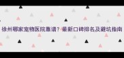 徐州哪家宠物医院靠谱最新口碑排名及避坑指南