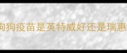 狗狗疫苗是英特威好还是瑞惠