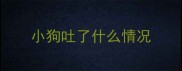 小狗吐了什么情况