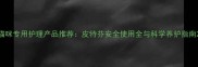 猫咪专用护理产品推荐皮特芬安全使用全与科学养护指南