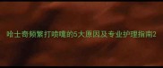 哈士奇频繁打喷嚏的5大原因及专业护理指南