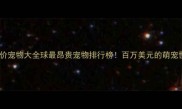 天价宠物大全球最昂贵宠物排行榜百万美元的萌宠世界