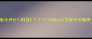 狗狗磨牙棒什么时候用3-12月幼犬必看磨牙棒选购指南