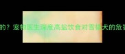 哈士奇能不能吃咸的宠物医生深度高盐饮食对雪橇犬的危害及科学喂养指南