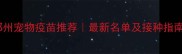 郑州宠物疫苗推荐最新名单及接种指南