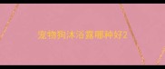 宠物狗沐浴露哪种好