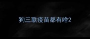 狗三联疫苗都有啥