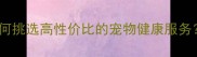 长春宠物店最新推荐如何挑选高性价比的宠物健康服务附权威榜单及避坑指南