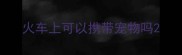 火车上可以携带宠物吗