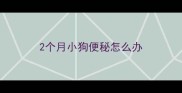 2个月小狗便秘怎么办