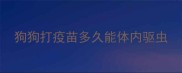 狗狗打疫苗多久能体内驱虫