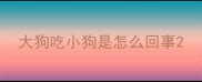 大狗吃小狗是怎么回事