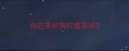 自己养的狗打疫苗吗