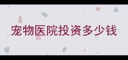宠物医院投资多少钱