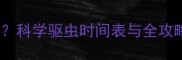 小狗多大开始驱虫科学驱虫时间表与全攻略附用药指南