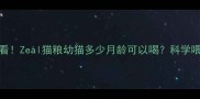 新手必看Zeal猫粮幼猫多少月龄可以喝科学喂养指南