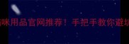 收录必看全网Top10猫咪用品官网推荐手把手教你避坑买对猫主子好物清单