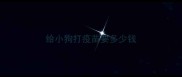 给小狗打疫苗要多少钱