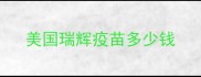 美国瑞辉疫苗多少钱