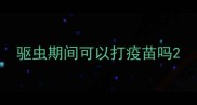 驱虫期间可以打疫苗吗